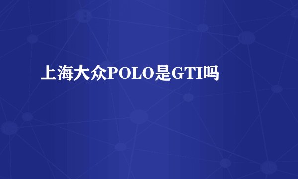 上海大众POLO是GTI吗