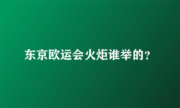 东京欧运会火炬谁举的？