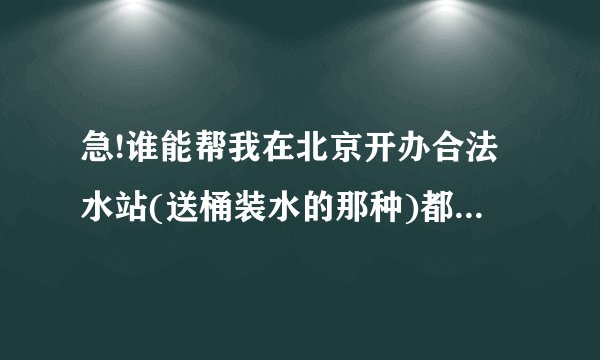 急!谁能帮我在北京开办合法水站(送桶装水的那种)都要什么执照
