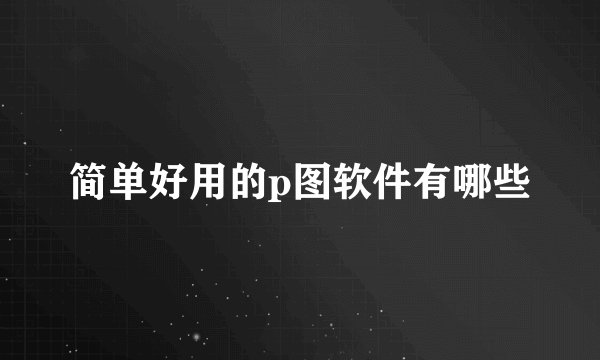 简单好用的p图软件有哪些