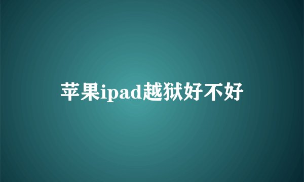 苹果ipad越狱好不好