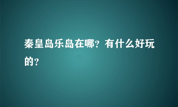 秦皇岛乐岛在哪？有什么好玩的？