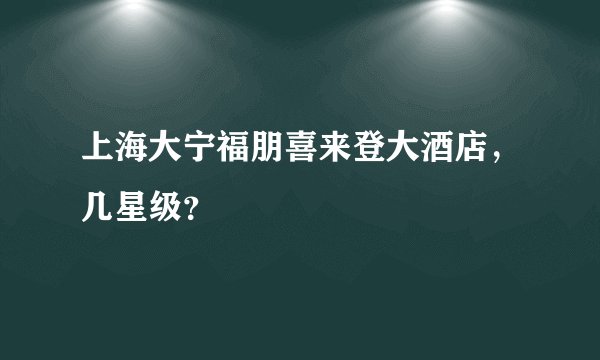 上海大宁福朋喜来登大酒店，几星级？
