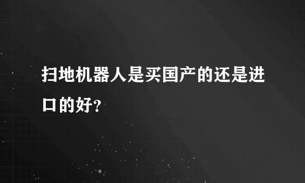 扫地机器人是买国产的还是进口的好？