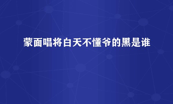 蒙面唱将白天不懂爷的黑是谁