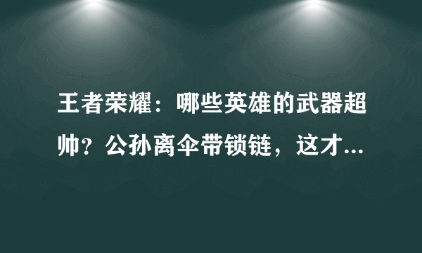 王者荣耀：哪些英雄的武器超帅？公孙离伞带锁链，这才是剑仙的剑