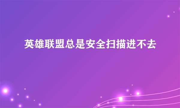英雄联盟总是安全扫描进不去