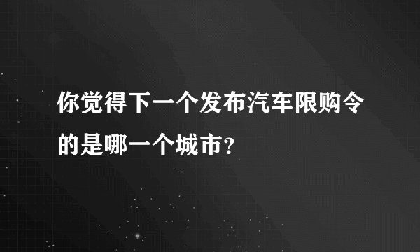你觉得下一个发布汽车限购令的是哪一个城市?