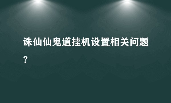 诛仙仙鬼道挂机设置相关问题？