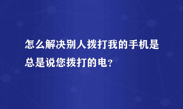 怎么解决别人拨打我的手机是总是说您拨打的电？