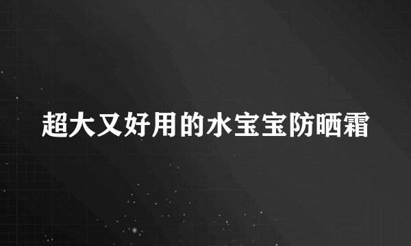 超大又好用的水宝宝防晒霜
