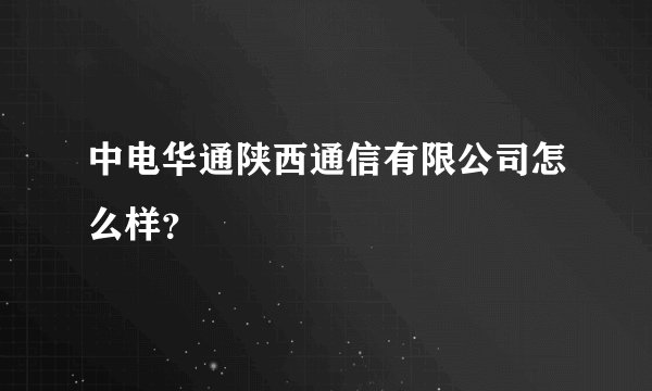 中电华通陕西通信有限公司怎么样？