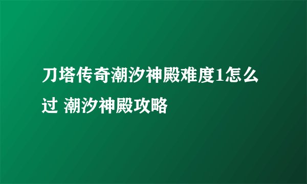 刀塔传奇潮汐神殿难度1怎么过 潮汐神殿攻略
