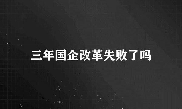 三年国企改革失败了吗