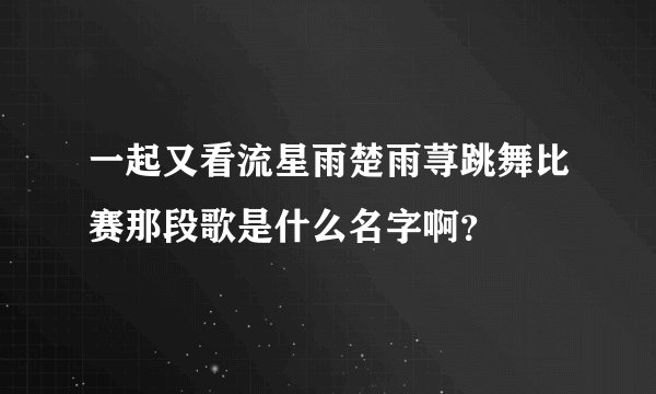 一起又看流星雨楚雨荨跳舞比赛那段歌是什么名字啊？