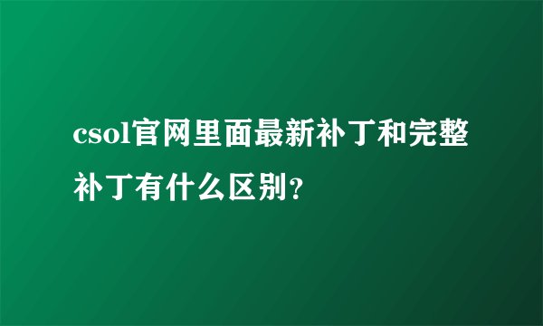 csol官网里面最新补丁和完整补丁有什么区别?