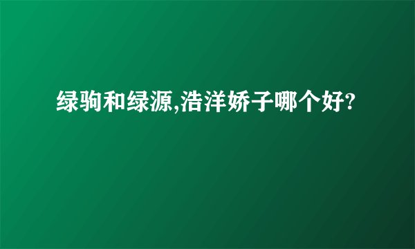 绿驹和绿源,浩洋娇子哪个好?