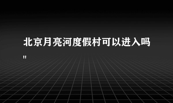 北京月亮河度假村可以进入吗