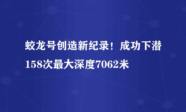 蛟龙号创造新纪录！成功下潜158次最大深度7062米