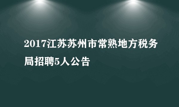 2017江苏苏州市常熟地方税务局招聘5人公告
