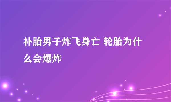 补胎男子炸飞身亡 轮胎为什么会爆炸