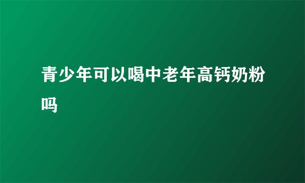 青少年可以喝中老年高钙奶粉吗