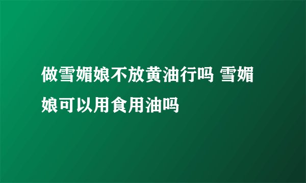 做雪媚娘不放黄油行吗 雪媚娘可以用食用油吗