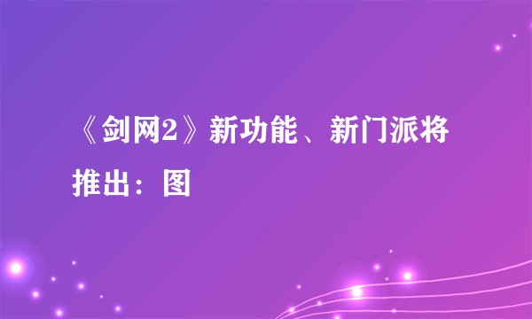 《剑网2》新功能、新门派将推出:图
