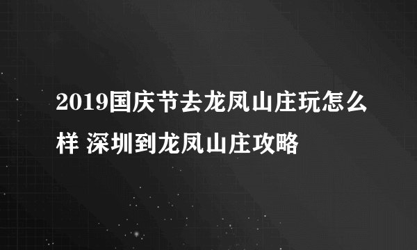 2019国庆节去龙凤山庄玩怎么样 深圳到龙凤山庄攻略
