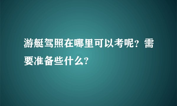 游艇驾照在哪里可以考呢?需要准备些什么?