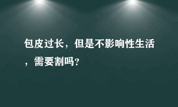 包皮过长，但是不影响性生活，需要割吗？