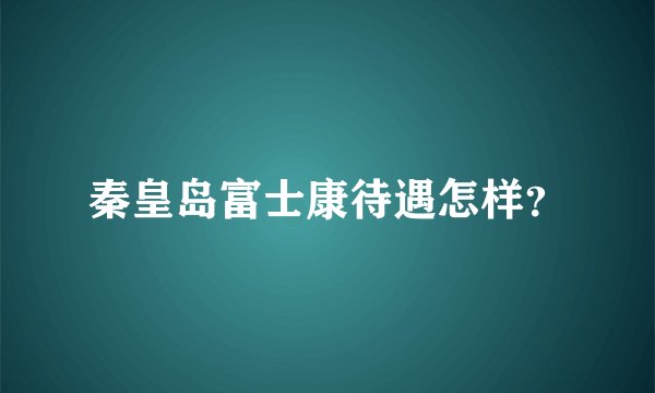 秦皇岛富士康待遇怎样？