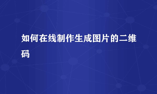 如何在线制作生成图片的二维码