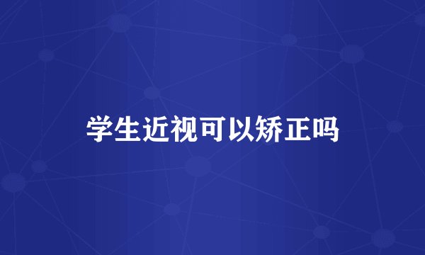 学生近视可以矫正吗