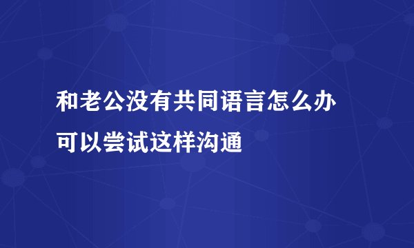 和老公没有共同语言怎么办 可以尝试这样沟通