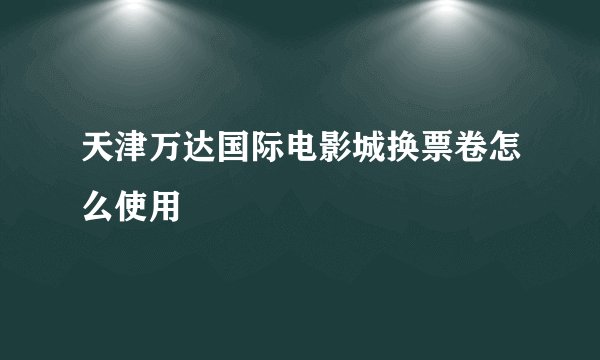 天津万达国际电影城换票卷怎么使用