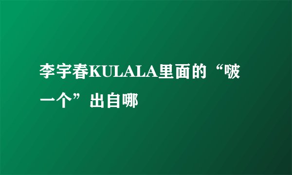 李宇春KULALA里面的“啵一个”出自哪