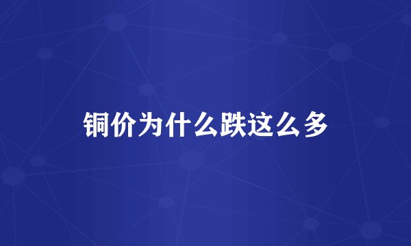 铜价为什么跌这么多