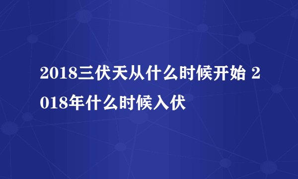 2018三伏天从什么时候开始 2018年什么时候入伏