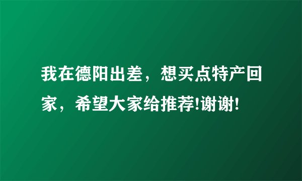 我在德阳出差，想买点特产回家，希望大家给推荐!谢谢!