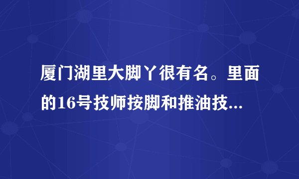 厦门湖里大脚丫很有名。里面的16号技师按脚和推油技术非常好，怎么去？