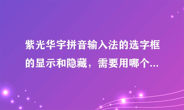紫光华宇拼音输入法的选字框的显示和隐藏，需要用哪个快捷键啊？