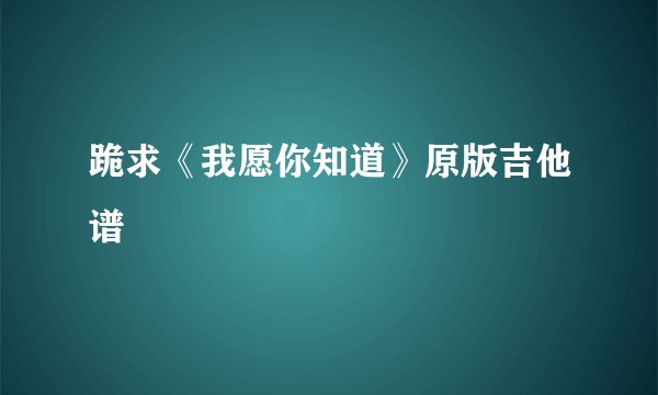 跪求《我愿你知道》原版吉他谱