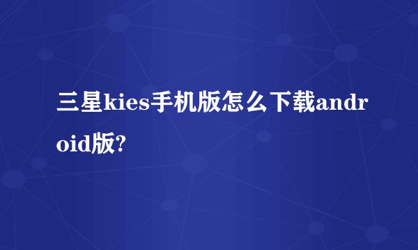 三星kies手机版怎么下载android版?