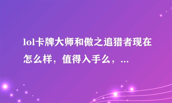 lol卡牌大师和傲之追猎者现在怎么样，值得入手么，详细讲一下原因。