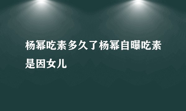 杨幂吃素多久了杨幂自曝吃素是因女儿