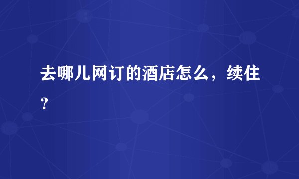 去哪儿网订的酒店怎么，续住？
