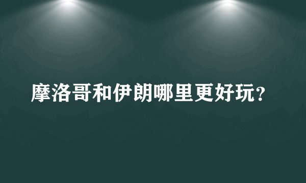 摩洛哥和伊朗哪里更好玩?