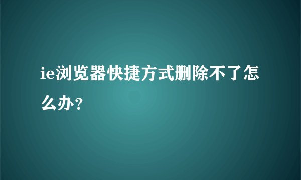 ie浏览器快捷方式删除不了怎么办？