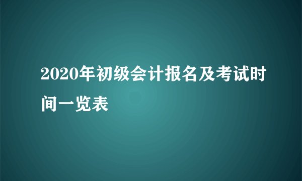 2020年初级会计报名及考试时间一览表